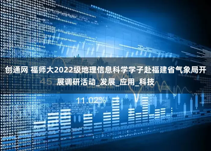 创通网 福师大2022级地理信息科学学子赴福建省气象局开展调研活动_发展_应用_科技