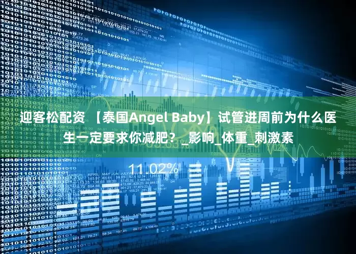 迎客松配资 【泰国Angel Baby】试管进周前为什么医生一定要求你减肥？_影响_体重_刺激素