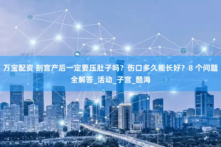 万宝配资 剖宫产后一定要压肚子吗？伤口多久能长好？8 个问题全解答_活动_子宫_酷海