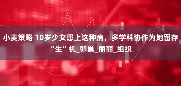 小麦策略 10岁少女患上这种病，多学科协作为她留存“生”机_卵巢_丽丽_组织