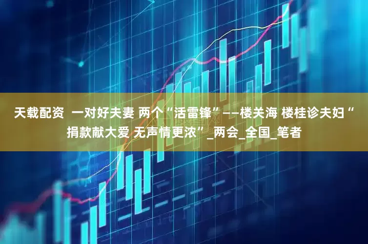 天载配资  一对好夫妻 两个“活雷锋”——楼关海 楼桂诊夫妇“捐款献大爱 无声情更浓”_两会_全国_笔者