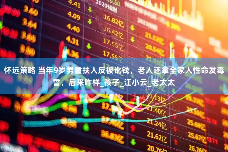 怀远策略 当年9岁男童扶人反被讹钱，老人还拿全家人性命发毒誓，后来咋样_孩子_江小云_老太太
