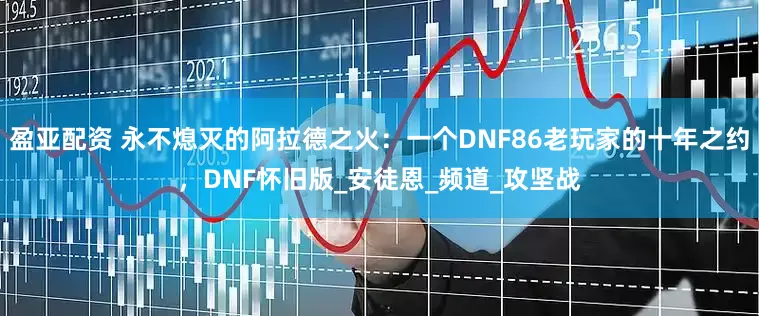 盈亚配资 永不熄灭的阿拉德之火：一个DNF86老玩家的十年之约，DNF怀旧版_安徒恩_频道_攻坚战