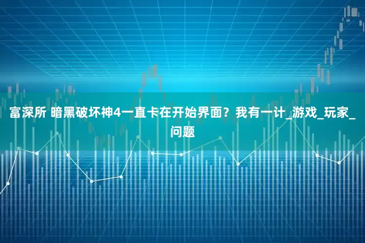 富深所 暗黑破坏神4一直卡在开始界面？我有一计_游戏_玩家_问题