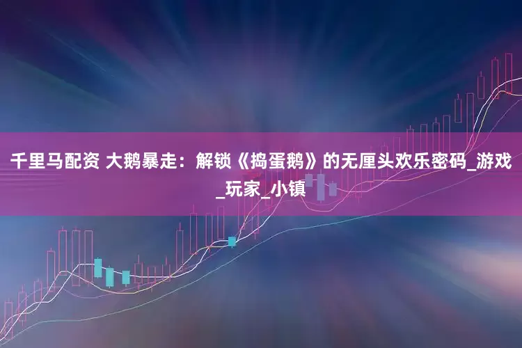 千里马配资 大鹅暴走：解锁《捣蛋鹅》的无厘头欢乐密码_游戏_玩家_小镇