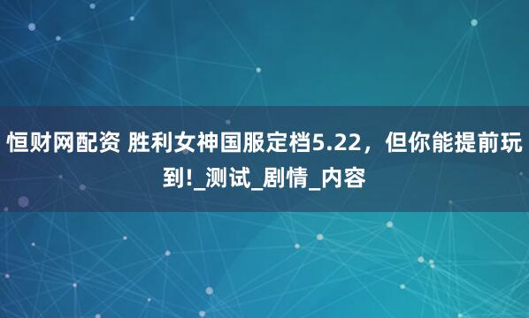 恒财网配资 胜利女神国服定档5.22，但你能提前玩到!_测试_剧情_内容