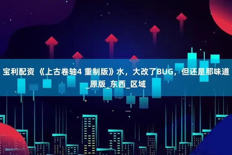 宝利配资 《上古卷轴4 重制版》水，大改了BUG，但还是那味道_原版_东西_区域