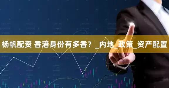 杨帆配资 香港身份有多香？_内地_政策_资产配置