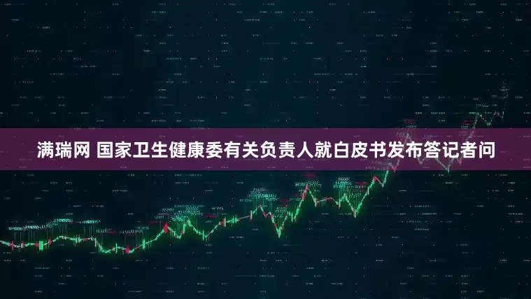满瑞网 国家卫生健康委有关负责人就白皮书发布答记者问