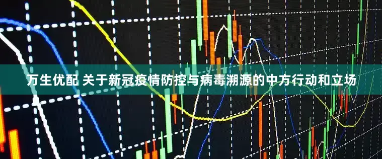 万生优配 关于新冠疫情防控与病毒溯源的中方行动和立场