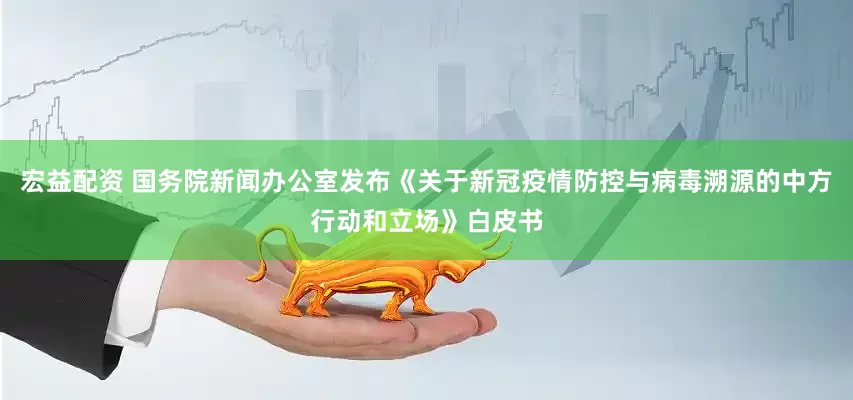 宏益配资 国务院新闻办公室发布《关于新冠疫情防控与病毒溯源的中方行动和立场》白皮书
