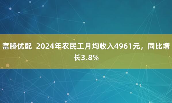 富腾优配  2024年农民工月均收入4961元，同比增长3.8%