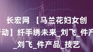 长宏网 【马兰花妇女创业支持行动】纤手绣未来_刘飞_件产品_技艺