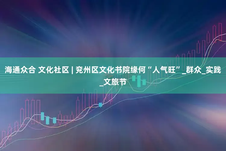 海通众合 文化社区 | 兖州区文化书院缘何“人气旺”_群众_实践_文旅节