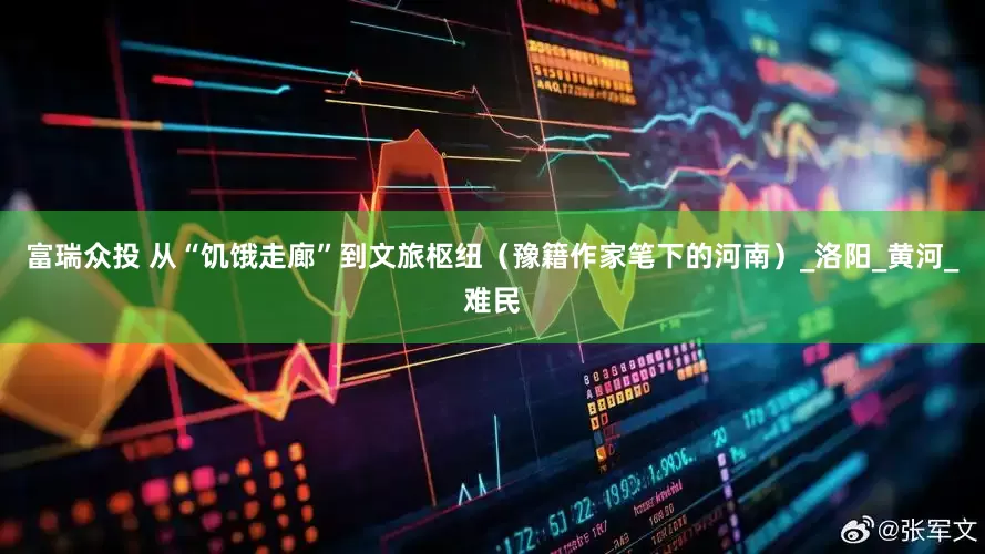 富瑞众投 从“饥饿走廊”到文旅枢纽（豫籍作家笔下的河南）_洛阳_黄河_难民