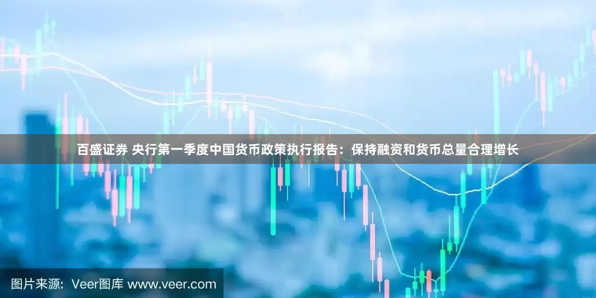 百盛证券 央行第一季度中国货币政策执行报告：保持融资和货币总量合理增长