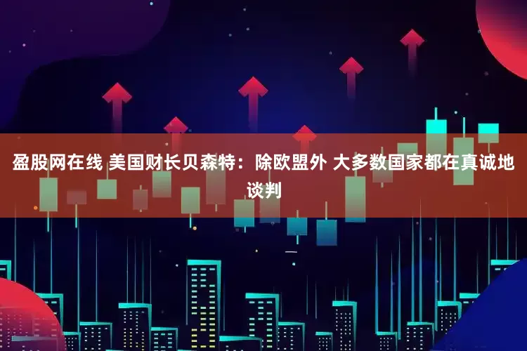盈股网在线 美国财长贝森特：除欧盟外 大多数国家都在真诚地谈判
