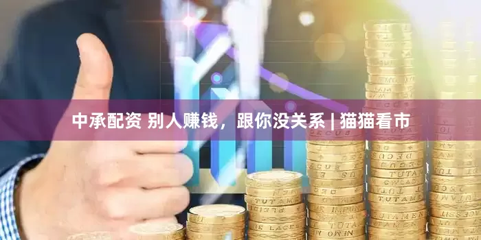 中承配资 别人赚钱，跟你没关系 | 猫猫看市