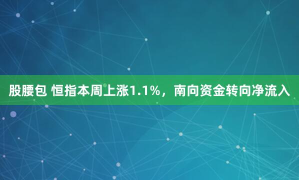 股腰包 恒指本周上涨1.1%，南向资金转向净流入