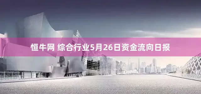 恒牛网 综合行业5月26日资金流向日报