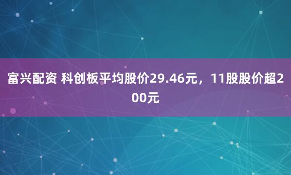 富兴配资 科创板平均股价29.46元，11股股价超200元
