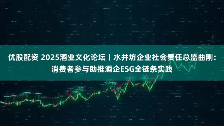 优股配资 2025酒业文化论坛丨水井坊企业社会责任总监曲刚：消费者参与助推酒企ESG全链条实践