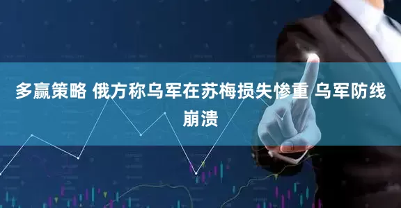 多赢策略 俄方称乌军在苏梅损失惨重 乌军防线崩溃