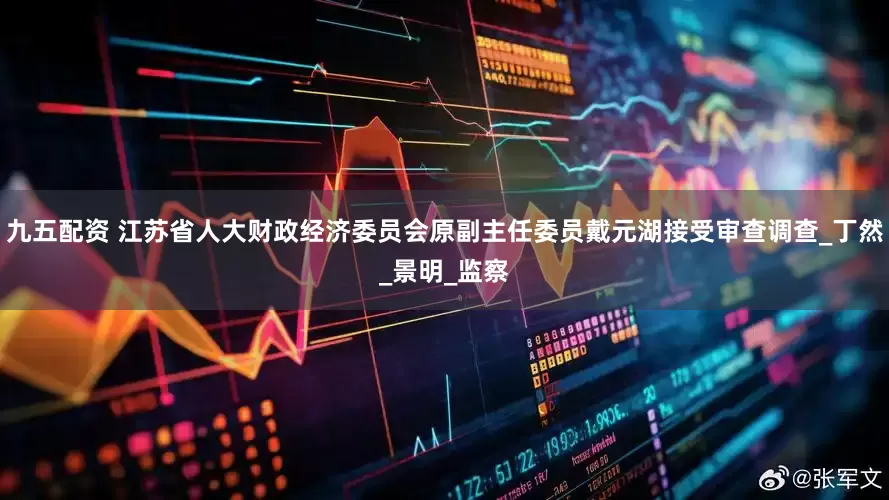 九五配资 江苏省人大财政经济委员会原副主任委员戴元湖接受审查调查_丁然_景明_监察
