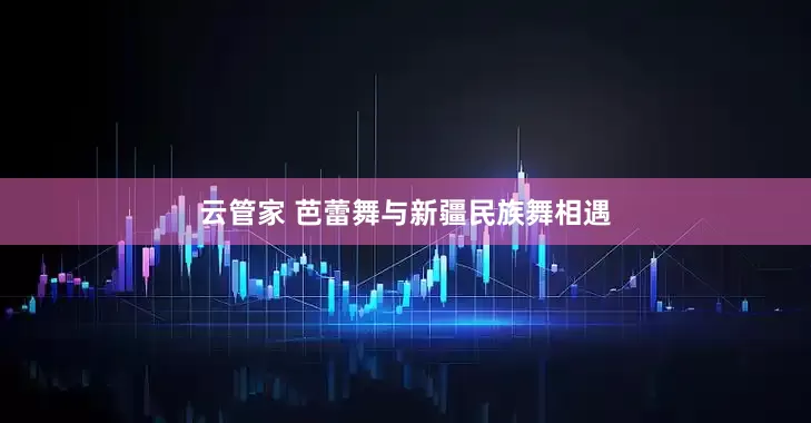 云管家 芭蕾舞与新疆民族舞相遇