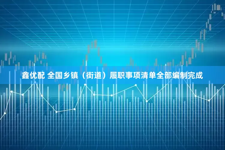鑫优配 全国乡镇（街道）履职事项清单全部编制完成