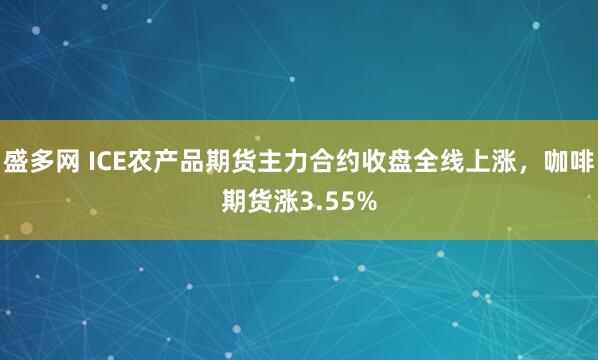 盛多网 ICE农产品期货主力合约收盘全线上涨，咖啡期货涨3.55%