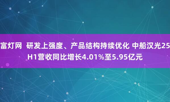 富灯网  研发上强度、产品结构持续优化 中船汉光25H1营收同比增长4.01%至5.95亿元