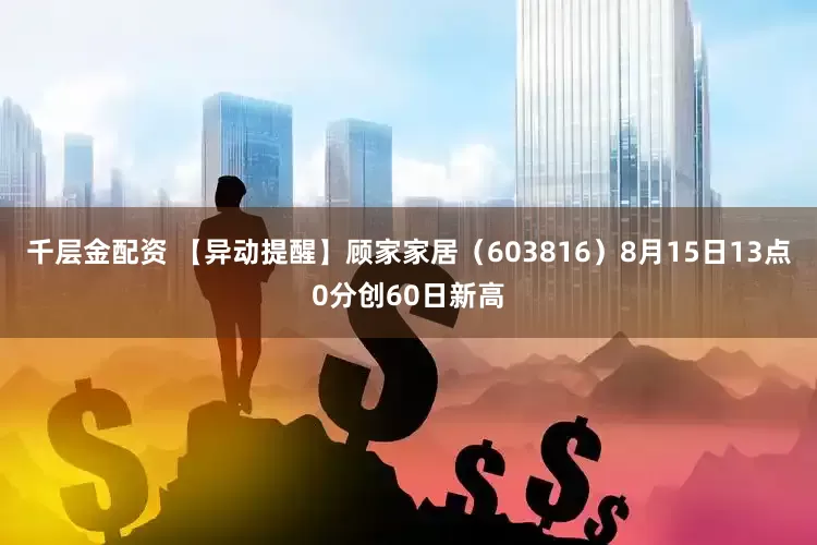 千层金配资 【异动提醒】顾家家居（603816）8月15日13点0分创60日新高