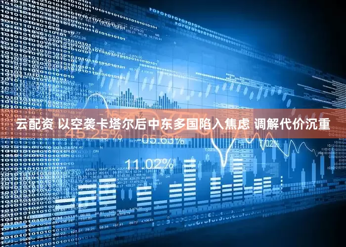 云配资 以空袭卡塔尔后中东多国陷入焦虑 调解代价沉重