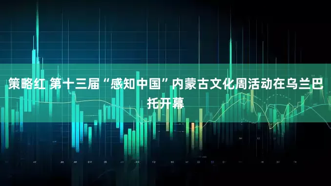 策略红 第十三届“感知中国”内蒙古文化周活动在乌兰巴托开幕