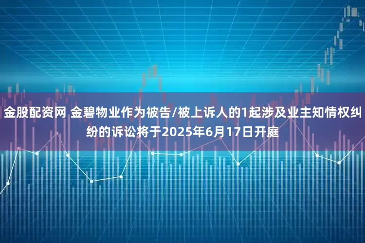 金股配资网 金碧物业作为被告/被上诉人的1起涉及业主知情权纠纷的诉讼将于2025年6月17日开庭