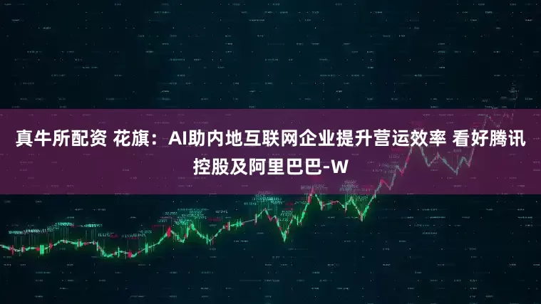 真牛所配资 花旗：AI助内地互联网企业提升营运效率 看好腾讯控股及阿里巴巴-W