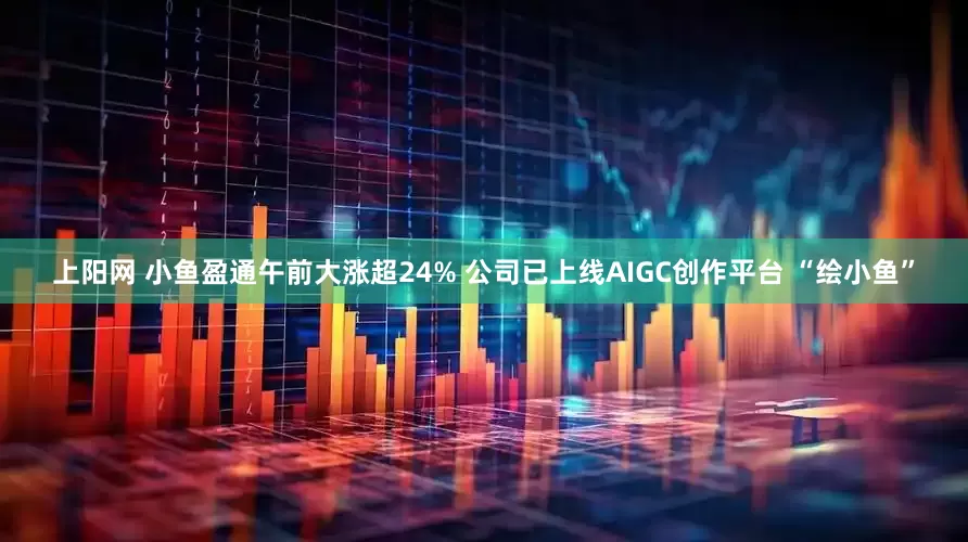 上阳网 小鱼盈通午前大涨超24% 公司已上线AIGC创作平台 “绘小鱼”