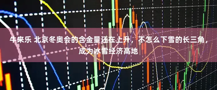 牛来乐 北京冬奥会的含金量还在上升，不怎么下雪的长三角，成为冰雪经济高地