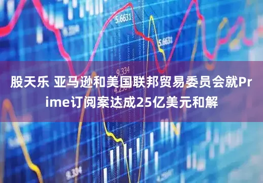 股天乐 亚马逊和美国联邦贸易委员会就Prime订阅案达成25亿美元和解