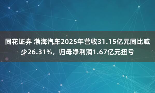 同花证券 渤海汽车2025年营收31.15亿元同比减少26.31%，归母净利润1.67亿元扭亏