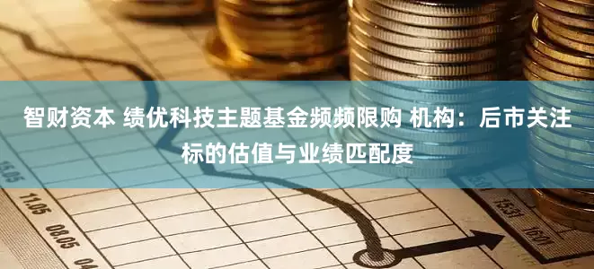 智财资本 绩优科技主题基金频频限购 机构：后市关注标的估值与业绩匹配度