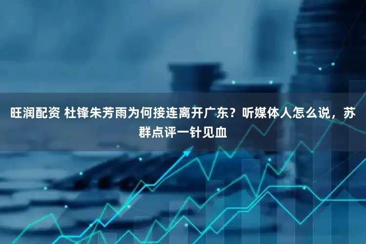 旺润配资 杜锋朱芳雨为何接连离开广东？听媒体人怎么说，苏群点评一针见血
