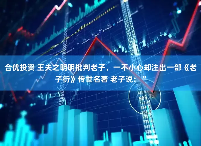 合优投资 王夫之明明批判老子，一不小心却注出一部《老子衍》传世名著 老子说：“