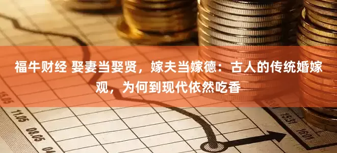 福牛财经 娶妻当娶贤，嫁夫当嫁德：古人的传统婚嫁观，为何到现代依然吃香